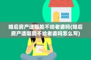 婚后房产遗嘱能不给老婆吗(婚后房产遗嘱能不给老婆吗怎么写)