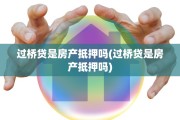 过桥贷是房产抵押吗(过桥贷是房产抵押吗)