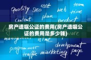 房产遗嘱公证的费用(房产遗嘱公证的费用是多少钱)