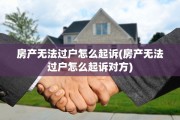 房产无法过户怎么起诉(房产无法过户怎么起诉对方)