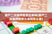 房产二次抵押能查出来吗(房产二次抵押能查出来吗怎么查)