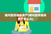 婚内放弃继承房产(婚内放弃继承房产怎么办)