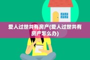 爱人过世共有房产(爱人过世共有房产怎么办)
