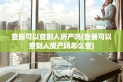 查册可以查别人房产吗(查册可以查别人房产吗怎么查)