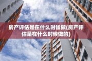 房产评估是在什么时候做(房产评估是在什么时候做的)