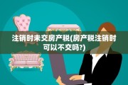 注销时未交房产税(房产税注销时可以不交吗?)