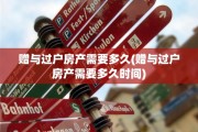 赠与过户房产需要多久(赠与过户房产需要多久时间)