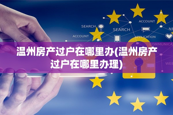 温州房产过户在哪里办(温州房产过户在哪里办理)