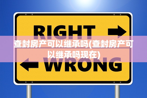 查封房产可以继承吗(查封房产可以继承吗现在) 查封房产可以继承吗(查封房产可以继承吗现在)