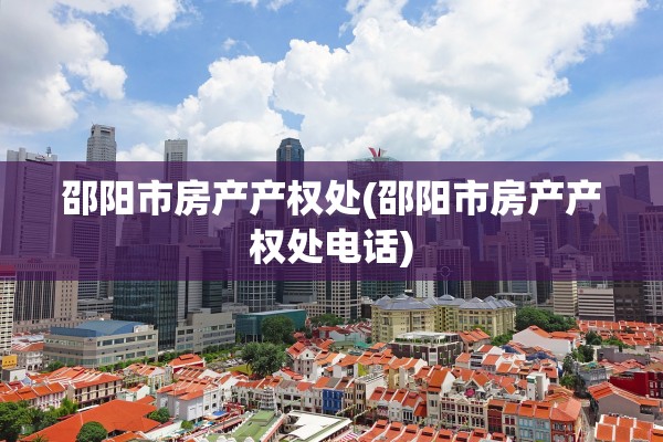 邵阳市房产产权处(邵阳市房产产权处电话)