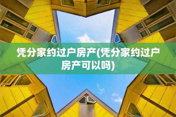 凭分家约过户房产(凭分家约过户房产可以吗)