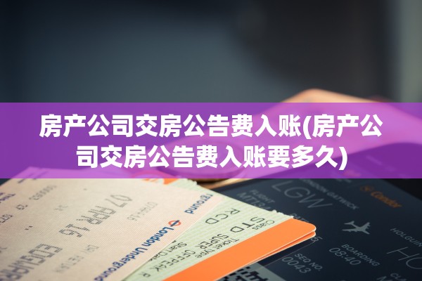 房产公司交房公告费入账(房产公司交房公告费入账要多久)