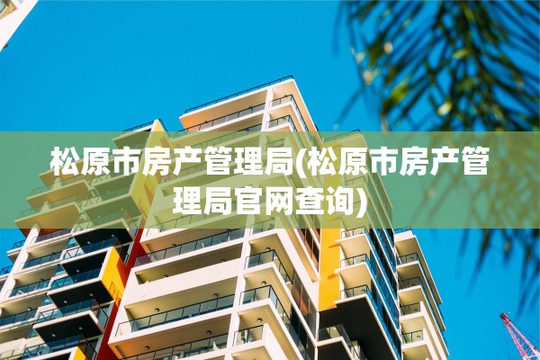 松原市房产管理局(松原市房产管理局官网查询)