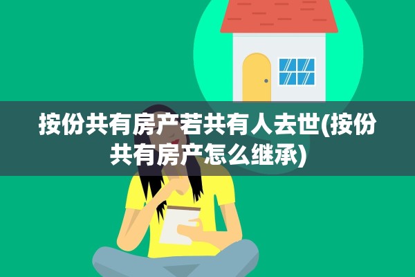 按份共有房产若共有人去世(按份共有房产怎么继承)