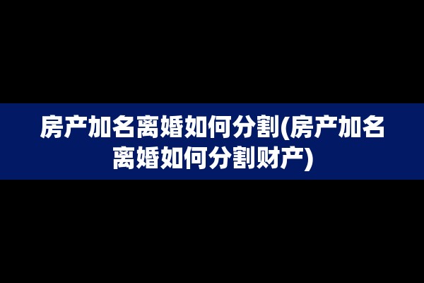 房产加名离婚如何分割(房产加名离婚如何分割财产)
