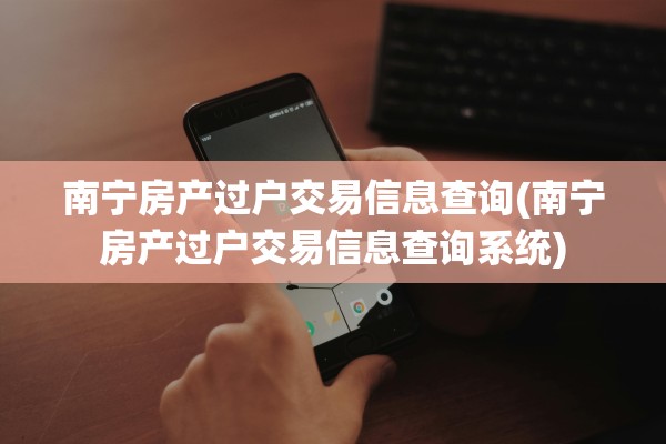南宁房产过户交易信息查询(南宁房产过户交易信息查询系统)