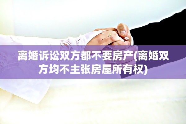 离婚诉讼双方都不要房产(离婚双方均不主张房屋所有权)