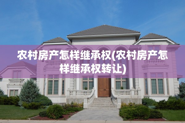 农村房产怎样继承权(农村房产怎样继承权转让)
