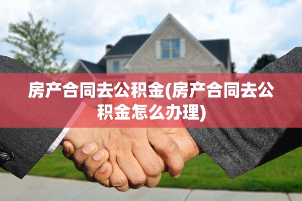 房产合同去公积金(房产合同去公积金怎么办理)