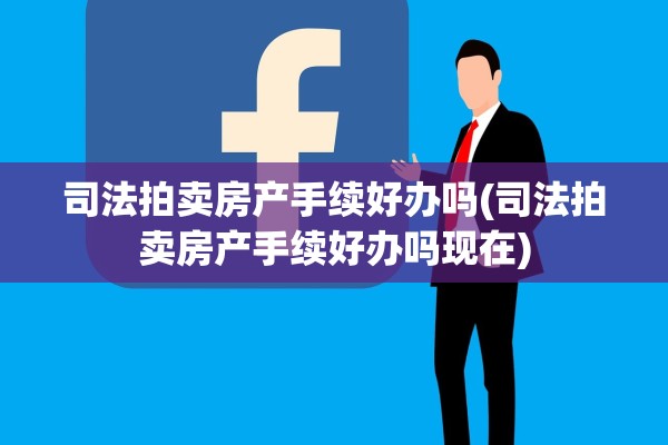 司法拍卖房产手续好办吗(司法拍卖房产手续好办吗现在)
