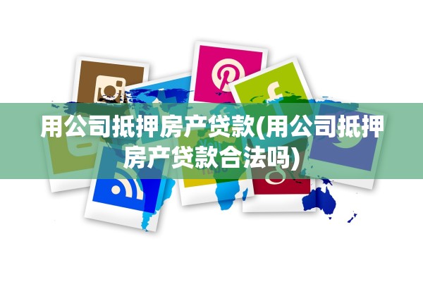 用公司抵押房产贷款(用公司抵押房产贷款合法吗)