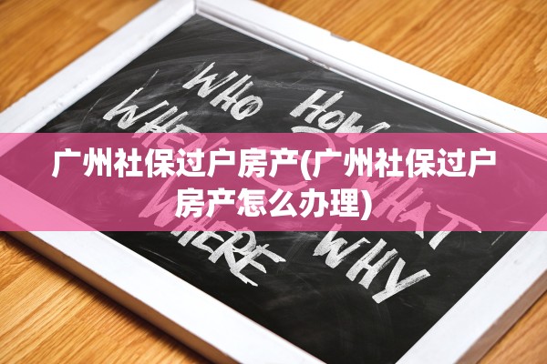 广州社保过户房产(广州社保过户房产怎么办理)