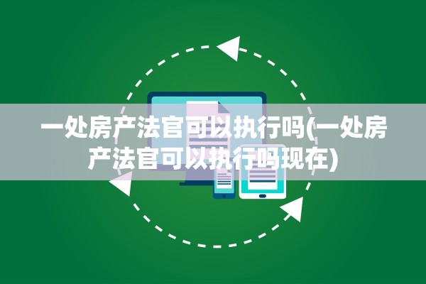 一处房产法官可以执行吗(一处房产法官可以执行吗现在)