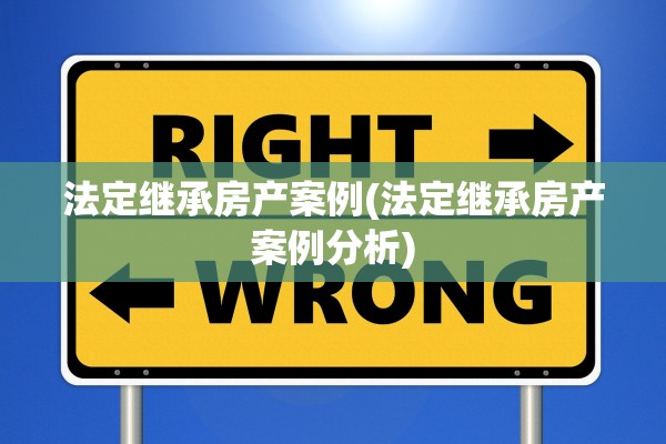 法定继承房产案例(法定继承房产案例分析)