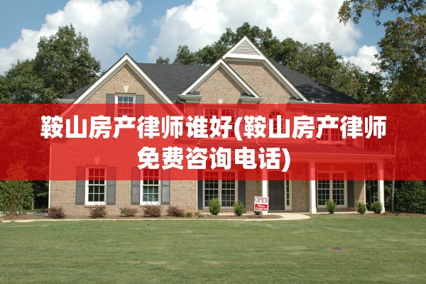 鞍山房产律师谁好(鞍山房产律师免费咨询电话)