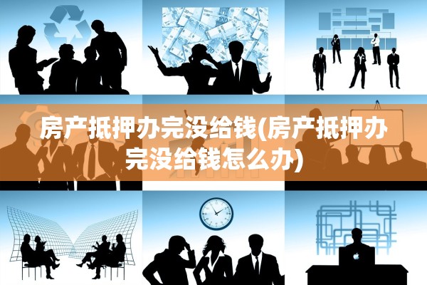 房产抵押办完没给钱(房产抵押办完没给钱怎么办)