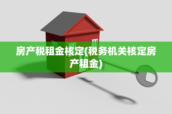 房产税租金核定(税务机关核定房产租金)
