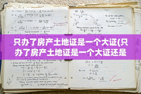 只办了房产土地证是一个大证(只办了房产土地证是一个大证还是一个)