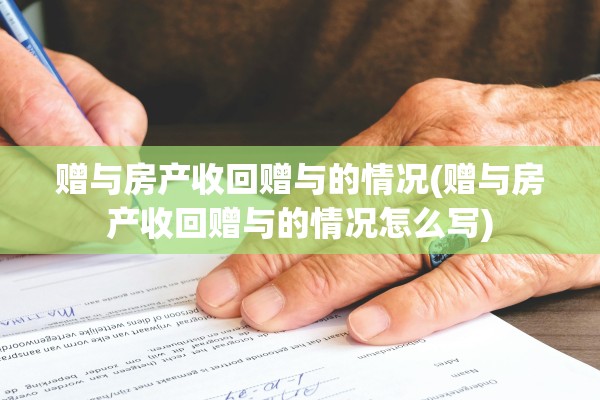 赠与房产收回赠与的情况(赠与房产收回赠与的情况怎么写)