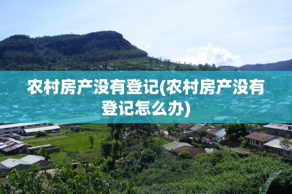 农村房产没有登记(农村房产没有登记怎么办)