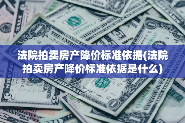 法院拍卖房产降价标准依据(法院拍卖房产降价标准依据是什么)