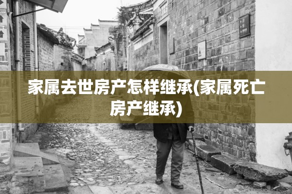 家属去世房产怎样继承(家属死亡房产继承)