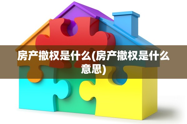 房产撤权是什么(房产撤权是什么意思)