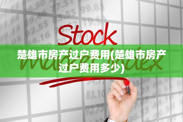 楚雄市房产过户费用(楚雄市房产过户费用多少)