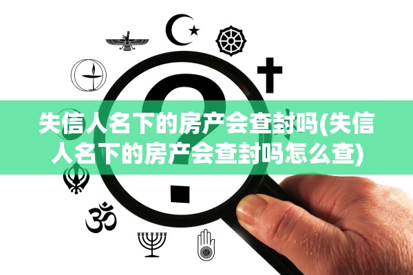 失信人名下的房产会查封吗(失信人名下的房产会查封吗怎么查)