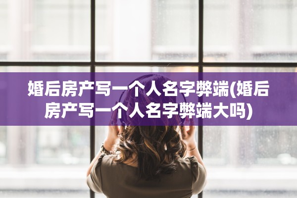 婚后房产写一个人名字弊端(婚后房产写一个人名字弊端大吗)