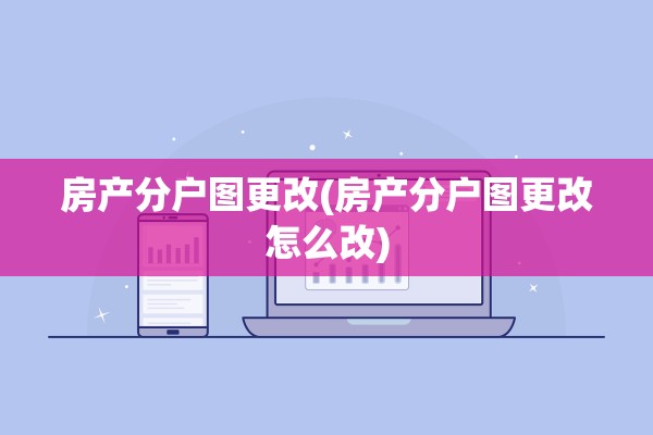 房产分户图更改(房产分户图更改怎么改)