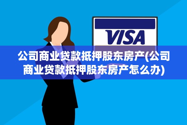 公司商业贷款抵押股东房产(公司商业贷款抵押股东房产怎么办)