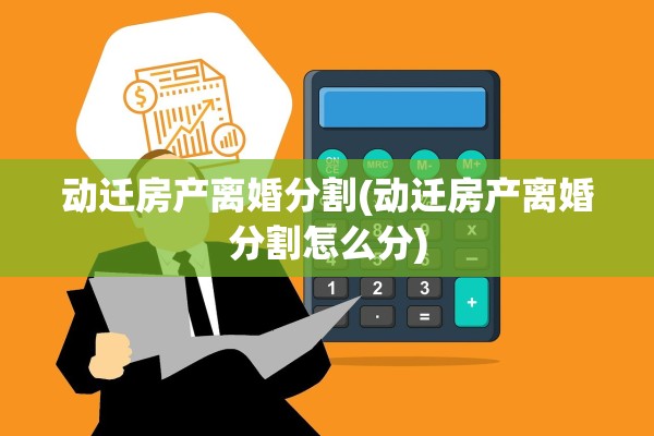 动迁房产离婚分割(动迁房产离婚分割怎么分)