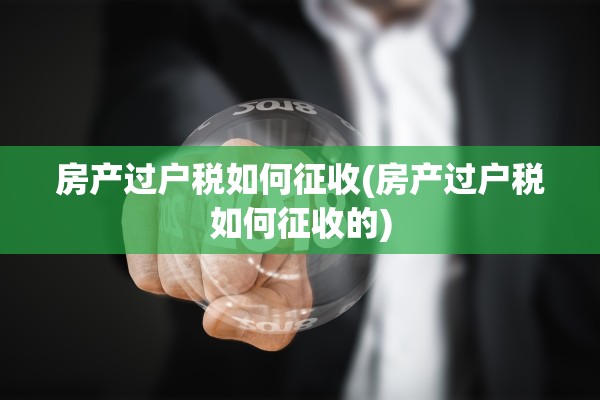 房产过户税如何征收(房产过户税如何征收的)