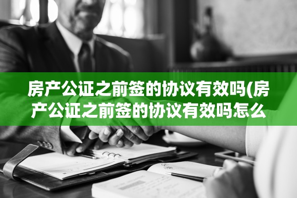 房产公证之前签的协议有效吗(房产公证之前签的协议有效吗怎么办)