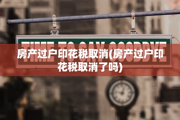 房产过户印花税取消(房产过户印花税取消了吗)