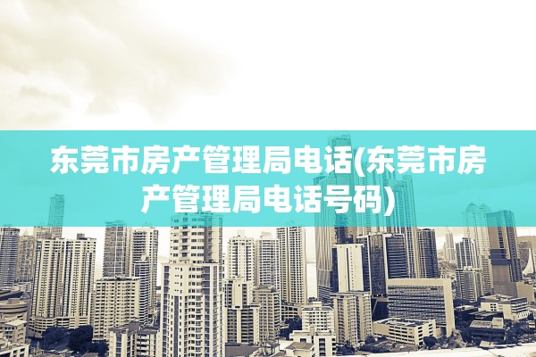 东莞市房产管理局电话(东莞市房产管理局电话号码)