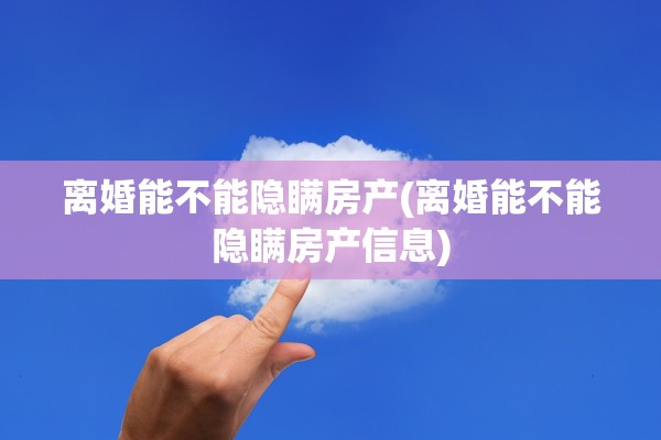 离婚能不能隐瞒房产(离婚能不能隐瞒房产信息)