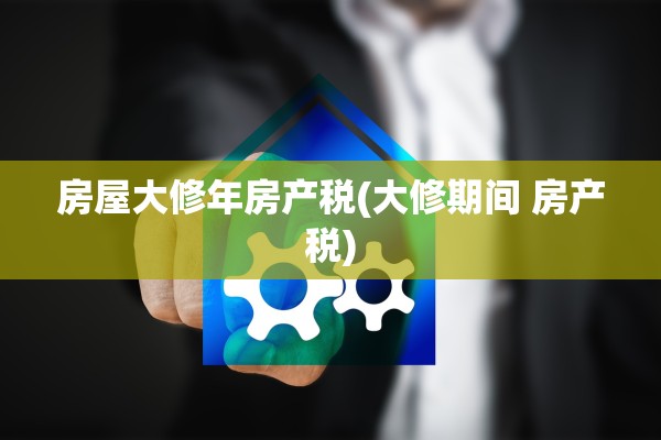 房屋大修年房产税(大修期间 房产税)