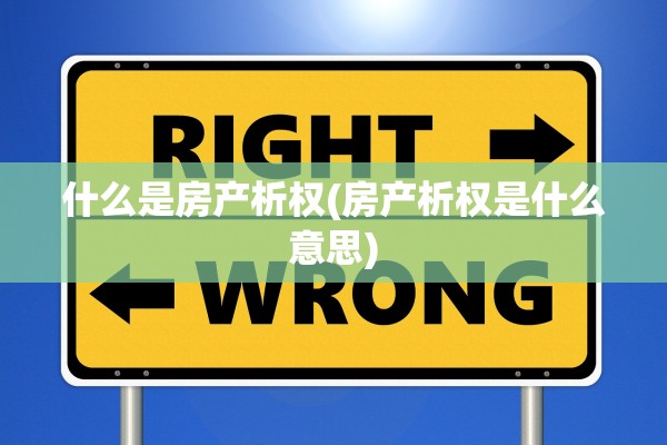 什么是房产析权(房产析权是什么意思)